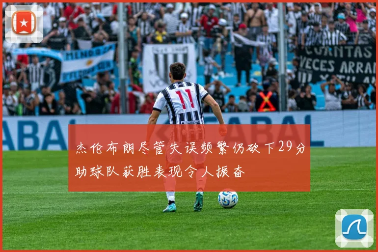 杰伦布朗尽管失误频繁仍砍下29分助球队获胜表现令人振奋