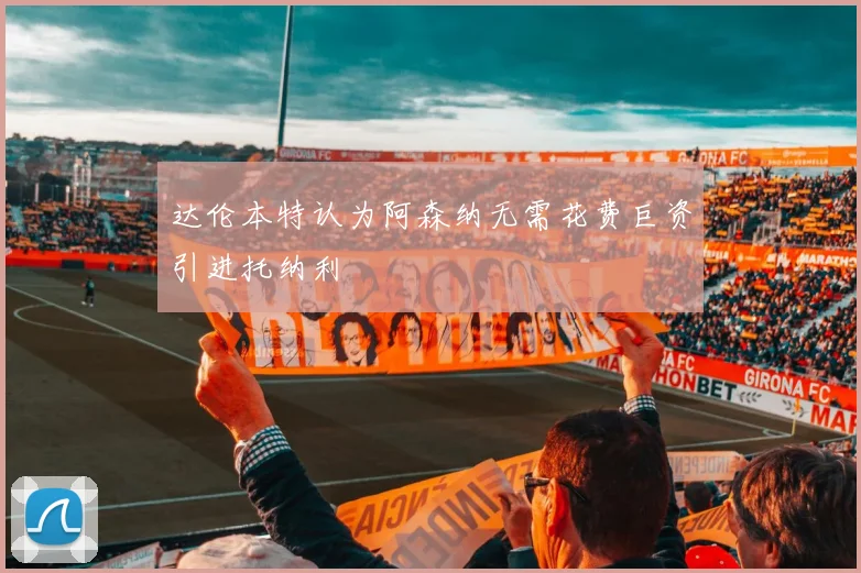 达伦本特认为阿森纳无需花费巨资引进托纳利