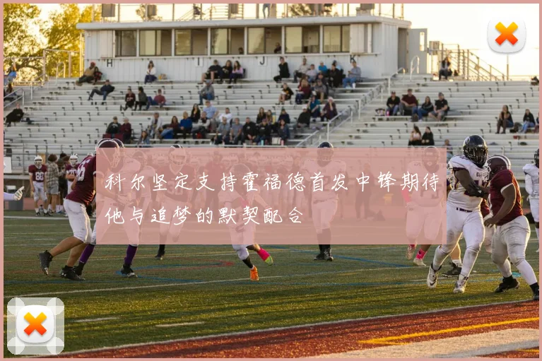 科尔坚定支持霍福德首发中锋期待他与追梦的默契配合