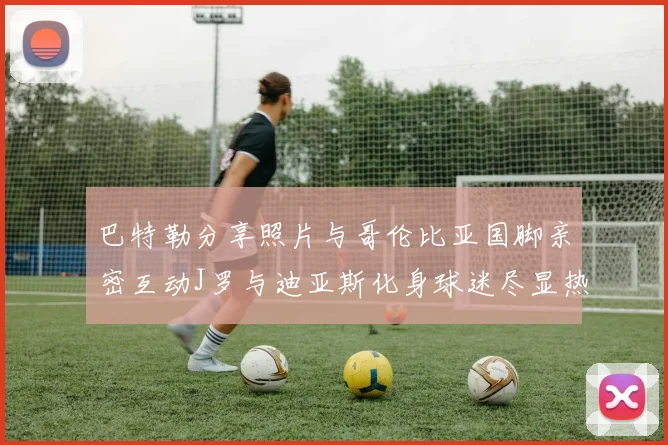 巴特勒分享照片与哥伦比亚国脚亲密互动J罗与迪亚斯化身球迷尽显热情