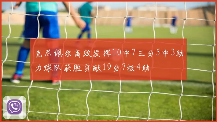 克尼佩尔高效发挥10中7三分5中3助力球队获胜贡献19分7板4助