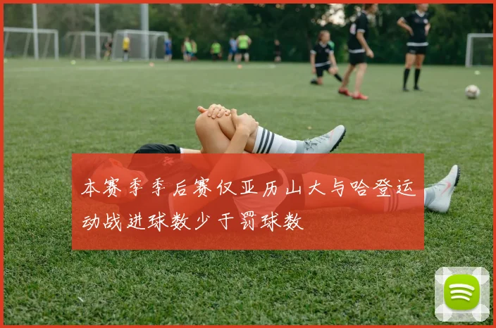本赛季季后赛仅亚历山大与哈登运动战进球数少于罚球数