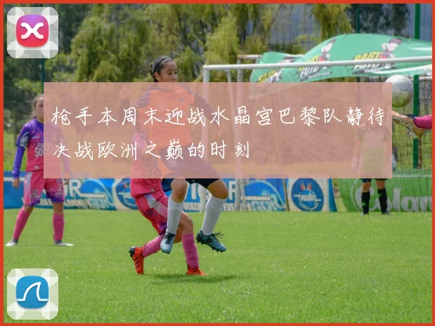 枪手本周末迎战水晶宫巴黎队静待决战欧洲之巅的时刻