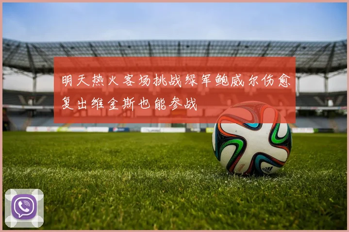 明天热火客场挑战绿军鲍威尔伤愈复出维金斯也能参战