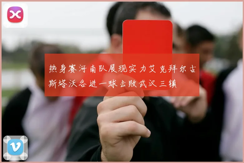 热身赛河南队展现实力艾克拜尔古斯塔沃各进一球击败武汉三镇