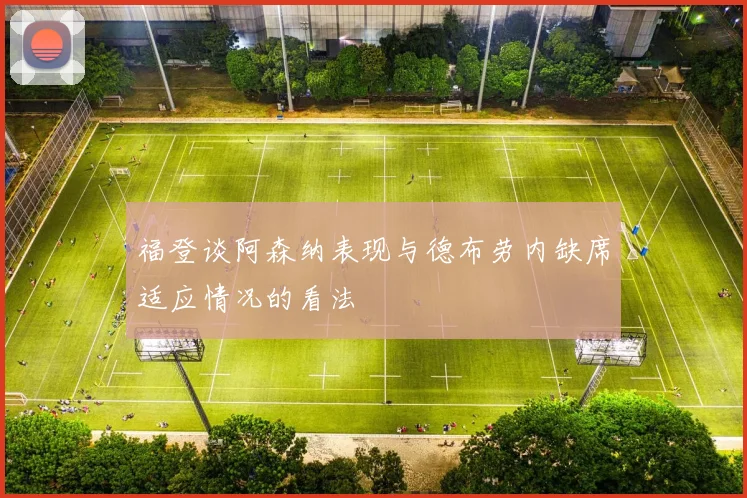 福登谈阿森纳表现与德布劳内缺席适应情况的看法