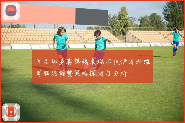 国足热身赛锋线表现不佳伊万科维奇临场调整策略探讨与分析