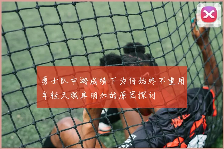 勇士队中游成绩下为何始终不重用年轻天赋库明加的原因探讨