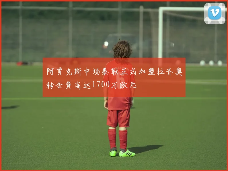 阿贾克斯中场泰勒正式加盟拉齐奥转会费高达1700万欧元