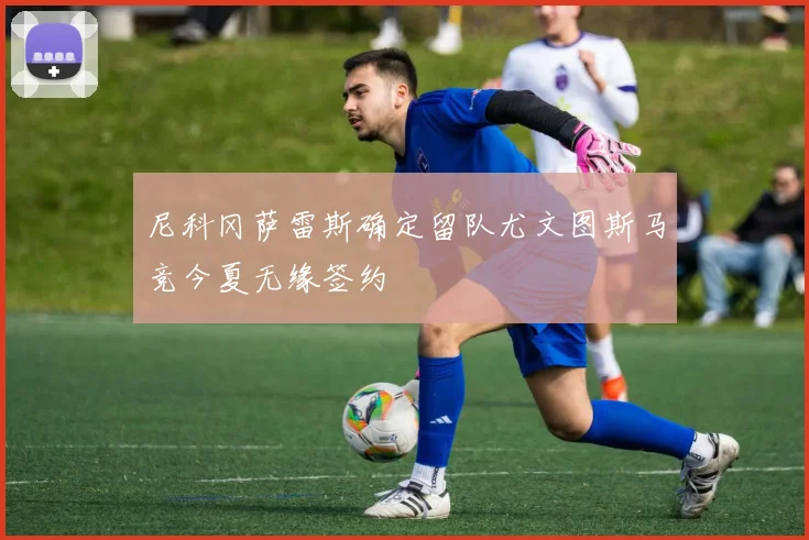尼科冈萨雷斯确定留队尤文图斯马竞今夏无缘签约
