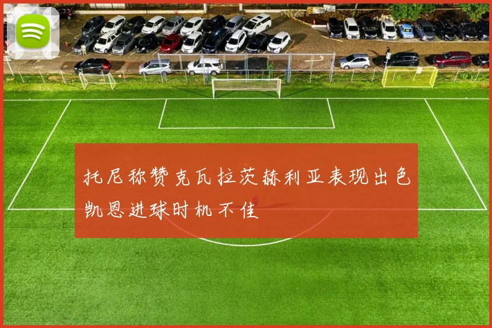托尼称赞克瓦拉茨赫利亚表现出色凯恩进球时机不佳