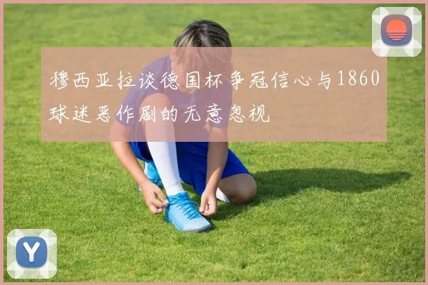 穆西亚拉谈德国杯争冠信心与1860球迷恶作剧的无意忽视