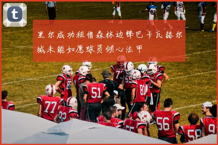 里尔成功租借森林边锋巴卡瓦赫尔城未能如愿球员倾心法甲
