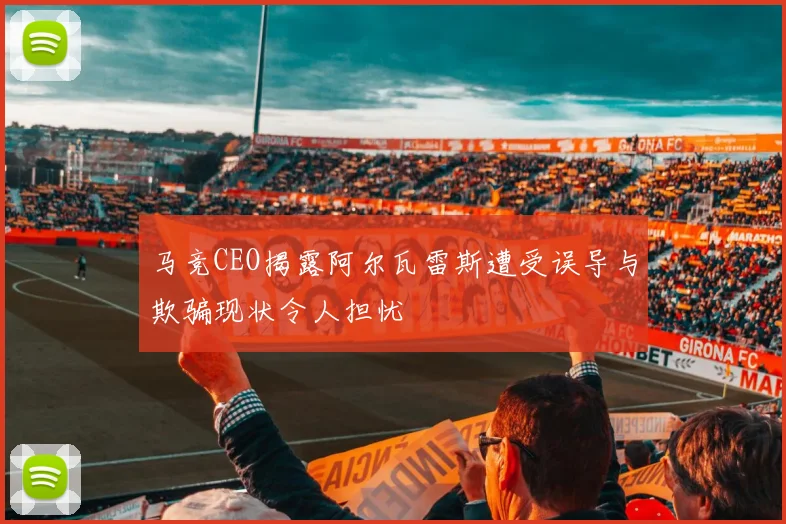 马竞CEO揭露阿尔瓦雷斯遭受误导与欺骗现状令人担忧