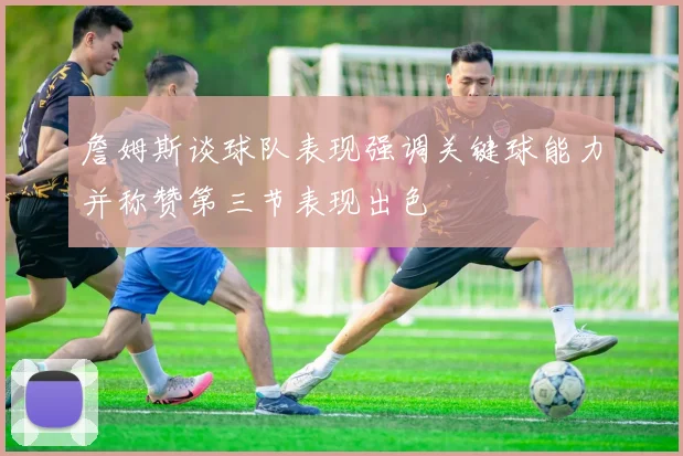 詹姆斯谈球队表现强调关键球能力并称赞第三节表现出色