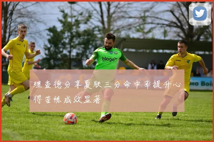 理查德分享夏联三分命中率提升心得苦练成效显著