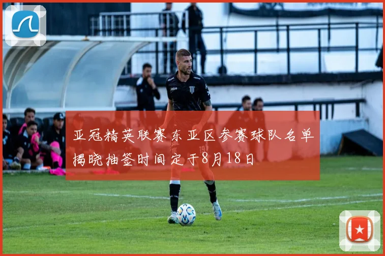 亚冠精英联赛东亚区参赛球队名单揭晓抽签时间定于8月18日