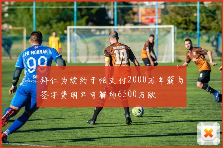 拜仁为续约于帕支付2000万年薪与签字费明年可解约6500万欧