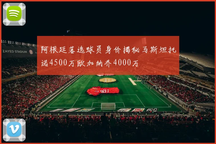 阿根廷落选球员身价揭秘马斯坦托诺4500万欧加纳乔4000万
