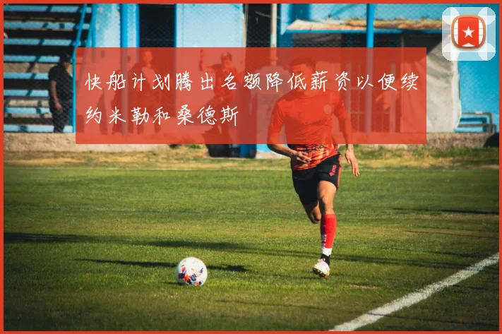 快船计划腾出名额降低薪资以便续约米勒和桑德斯