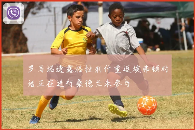 罗马诺透露格拉利什重返埃弗顿对话正在进行桑德兰未参与