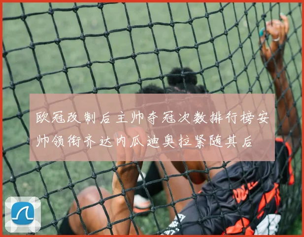 欧冠改制后主帅夺冠次数排行榜安帅领衔齐达内瓜迪奥拉紧随其后