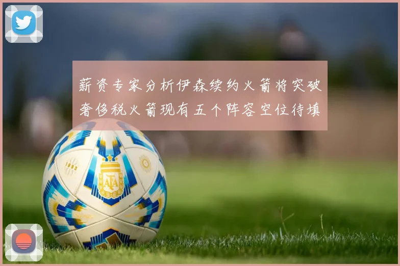 薪资专家分析伊森续约火箭将突破奢侈税火箭现有五个阵容空位待填补