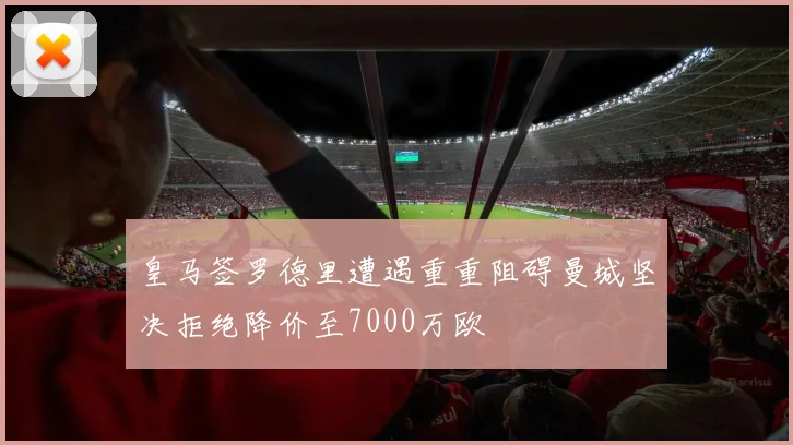 皇马签罗德里遭遇重重阻碍曼城坚决拒绝降价至7000万欧