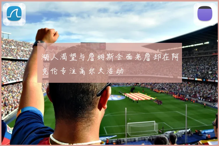 湖人渴望与詹姆斯会面老詹却在阿克伦专注高尔夫活动