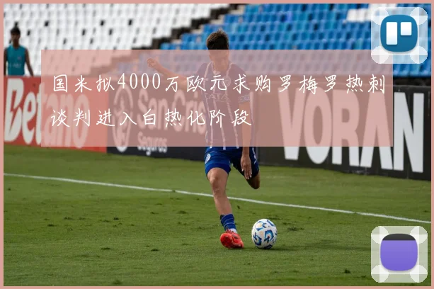 国米拟4000万欧元求购罗梅罗热刺谈判进入白热化阶段