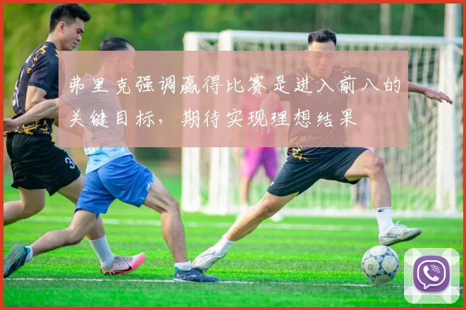 弗里克强调赢得比赛是进入前八的关键目标，期待实现理想结果