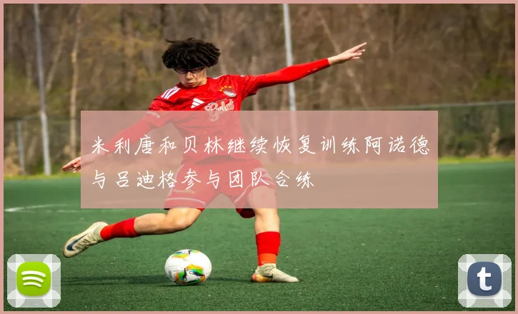 米利唐和贝林继续恢复训练阿诺德与吕迪格参与团队合练