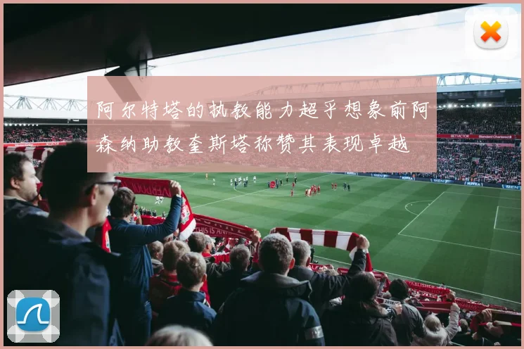 阿尔特塔的执教能力超乎想象前阿森纳助教奎斯塔称赞其表现卓越