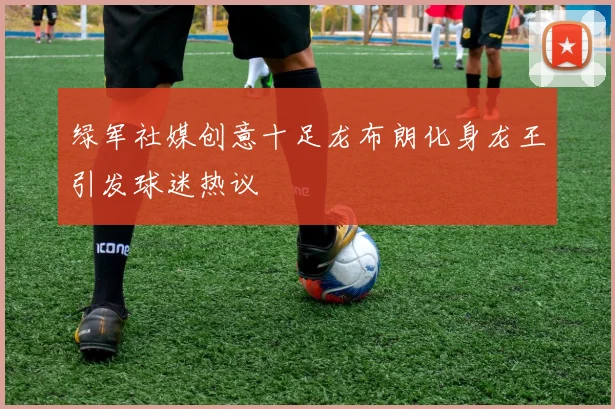 绿军社媒创意十足龙布朗化身龙王引发球迷热议