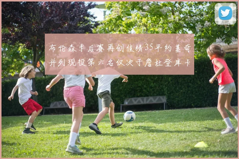 布伦森季后赛再创佳绩35平约基奇并列现役第六名仅次于詹杜登库卡