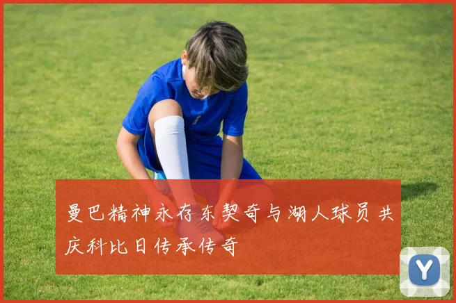 曼巴精神永存东契奇与湖人球员共庆科比日传承传奇