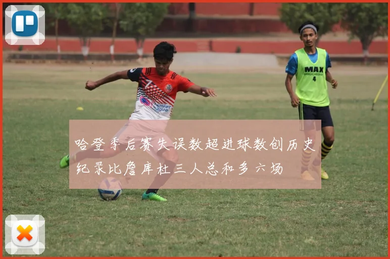 哈登季后赛失误数超进球数创历史纪录比詹库杜三人总和多六场