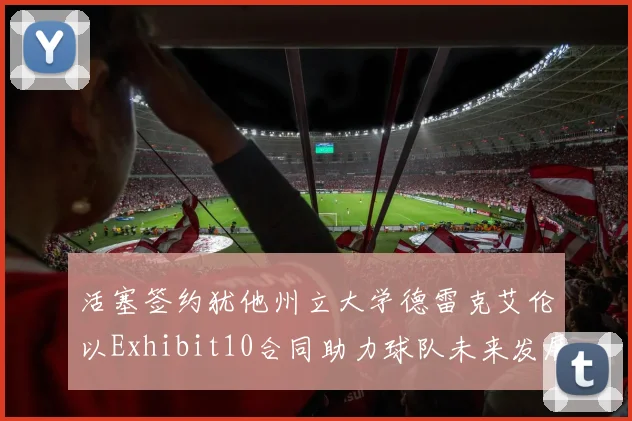 活塞签约犹他州立大学德雷克艾伦以Exhibit10合同助力球队未来发展