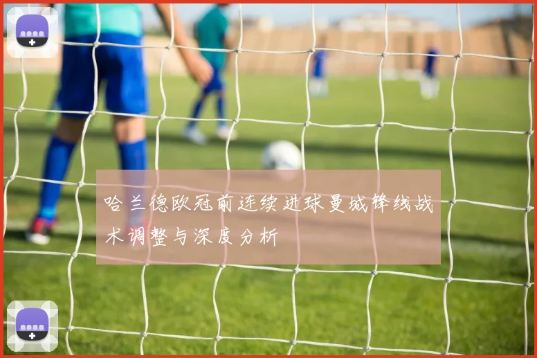 哈兰德欧冠前连续进球曼城锋线战术调整与深度分析