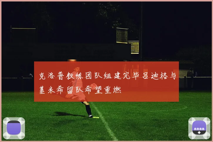 克洛普教练团队组建完毕吕迪格与基米希留队希望重燃