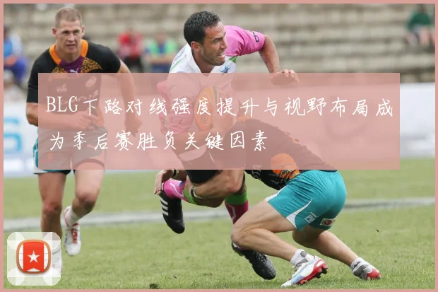 BLG下路对线强度提升与视野布局成为季后赛胜负关键因素