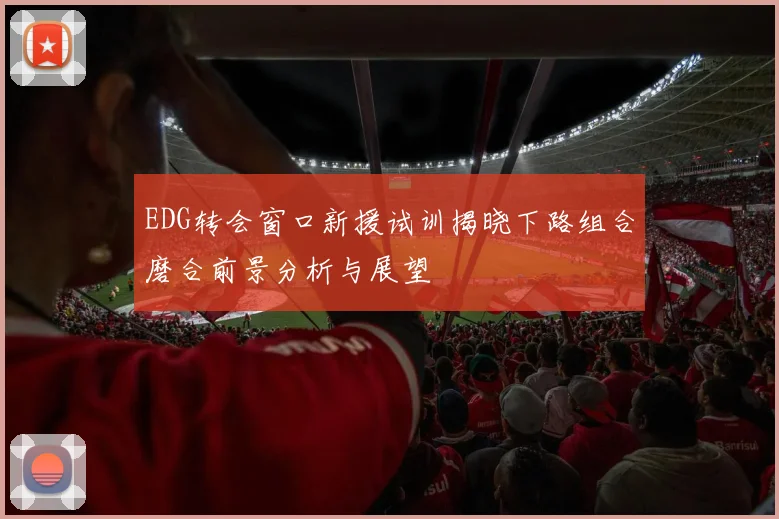 EDG转会窗口新援试训揭晓下路组合磨合前景分析与展望