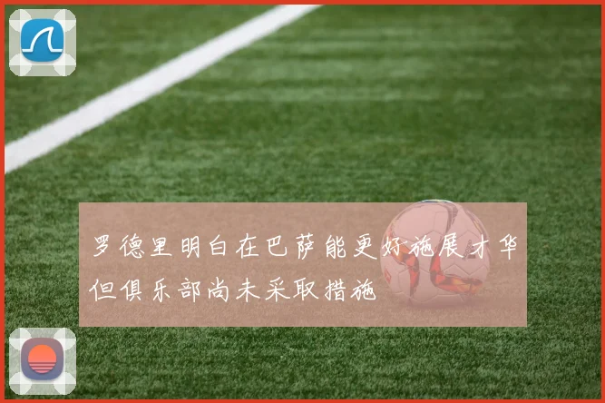 罗德里明白在巴萨能更好施展才华但俱乐部尚未采取措施